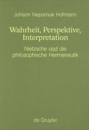 Wahrheit, Perspektive, Interpretation: Nietzsche und die philosophische Hermeneutik de Johann N. Hofmann