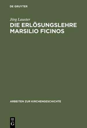 Die Erlösungslehre Marsilio Ficinos: Theologiegeschichtliche Aspekte des Renaissanceplatonismus de Jörg Lauster