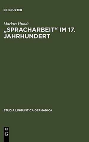 "Spracharbeit" im 17. Jahrhundert: Studien zu Georg Philipp Harsdörffer, Justus Georg Schottelius und Christian Gueintz de Markus Hundt