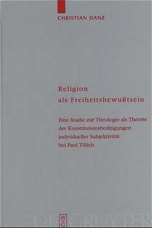 Religion als Freiheitsbewußtsein: Eine Studie zur Theologie als Theorie der Konstitutionsbedingungen individueller Subjektivität bei Paul Tillich de Christian Danz