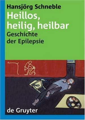 Heillos, heilig, heilbar: Die Geschichte der Epilepsie von den Anfängen bis heute de Hansjörg Schneble