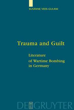 Trauma and Guilt: Literature of Wartime Bombing in Germany de Susanne Vees-Gulani