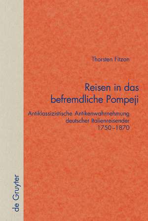 Reisen in das befremdliche Pompeji: Antiklassizistische Antikenwahrnehmung deutscher Italienreisender 1750–1870 de Thorsten Fitzon