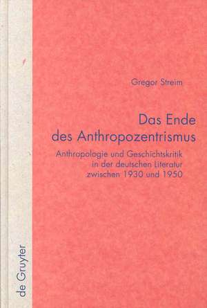 Das Ende des Anthropozentrismus: Anthropologie und Geschichtskritik in der deutschen Literatur zwischen 1930 und 1950 de Gregor Streim