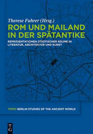 Rom und Mailand in der Spätantike: Repräsentationen städtischer Räume in Literatur, Architektur und Kunst de Therese Fuhrer