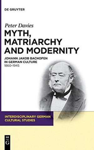 Myth, Matriarchy and Modernity: Johann Jakob Bachofen in German Culture. 1860–1945 de Peter Davies