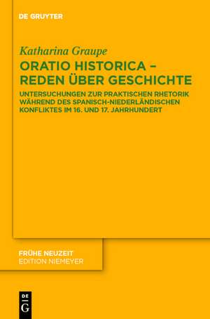 Oratio historica - Reden über Geschichte: Untersuchungen zur praktischen Rhetorik während des spanisch-niederländischen Konfliktes im 16. und 17. Jahrhunderts de Katharina Graupe