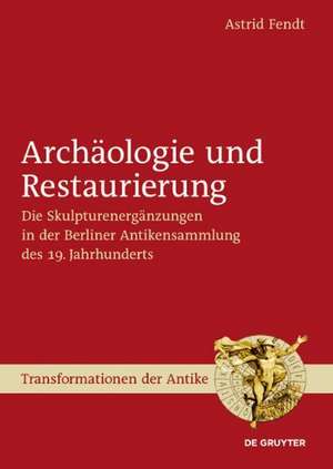 Archäologie und Restaurierung: Die Skulpturenergänzungen in der Berliner Antikensammlung des 19. Jahrhunderts de Astrid Fendt