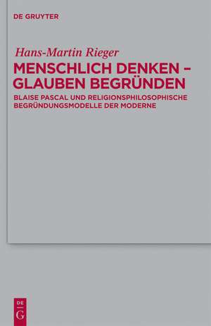 Menschlich denken - Glauben begründen: Blaise Pascal und religionsphilosophische Begründungsmodelle der Moderne de Hans-Martin Rieger