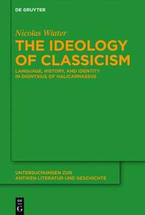 The Ideology of Classicism: Language, History, and Identity in Dionysius of Halicarnassus de Nicolas Wiater