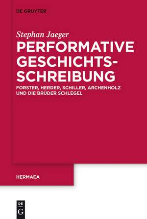 Performative Geschichtsschreibung: Forster, Herder, Schiller, Archenholz und die Brüder Schlegel de Stephan Jaeger