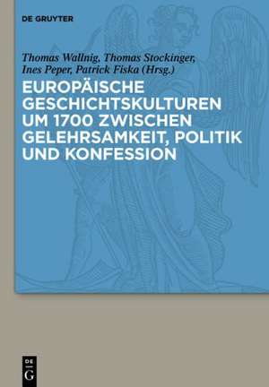 Europäische Geschichtskulturen um 1700 zwischen Gelehrsamkeit, Politik und Konfession de Thomas Wallnig