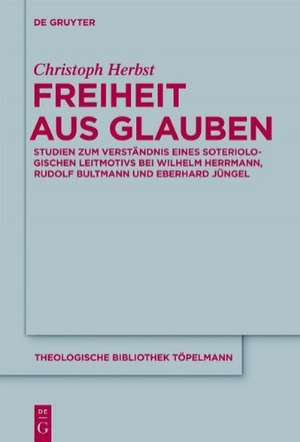 Freiheit aus Glauben: Studien zum Verständnis eines soteriologischen Leitmotivs bei Wilhelm Herrmann, Rudolf Bultmann und Eberhard Jüngel de Christoph Herbst