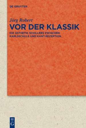 Vor der Klassik: Die Ästhetik Schillers zwischen Karlsschule und Kant-Rezeption de Jörg Robert