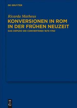 Konversionen in Rom in der Frühen Neuzeit: Das Ospizio dei Convertendi 1673–1750 de Ricarda Matheus