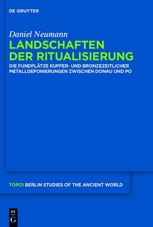 Landschaften der Ritualisierung: Die Fundplätze kupfer- und bronzezeitlicher Metalldeponierungen zwischen Donau und Po de Daniel Neumann