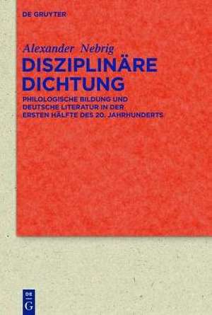 Disziplinäre Dichtung: Philologische Bildung und deutsche Literatur in der ersten Hälfte des 20. Jahrhunderts de Alexander Nebrig