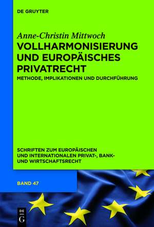 Vollharmonisierung und Europäisches Privatrecht: Methode, Implikationen und Durchführung de Anne-Christin Mittwoch