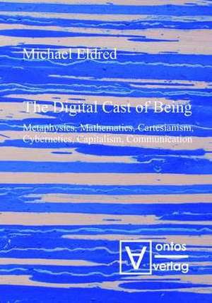 The Digital Cast of Being: Metaphysics, Mathematics, Cartesianism, Cybernetics, Capitalism, Communication de Michael Eldred