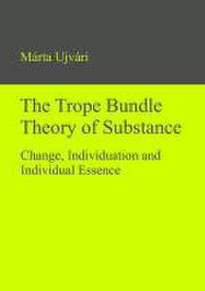 The Trope Bundle Theory of Substance: Change, Individuation and Individual Essence de Márta Ujvári