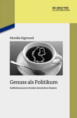 Genuss als Politikum: Kaffeekonsum in beiden deutschen Staaten de Monika Sigmund