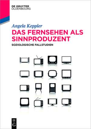 Das Fernsehen als Sinnproduzent: Soziologische Fallstudien de Angela Keppler