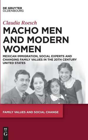 Macho Men and Modern Women: Mexican Immigration, Social Experts and Changing Family Values in the 20th Century United States de Claudia Roesch