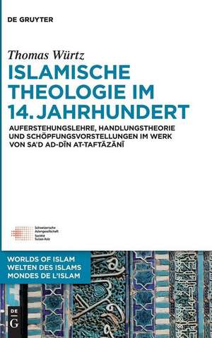 Islamische Theologie im 14. Jahrhundert: Auferstehungslehre, Handlungstheorie und Schöpfungsvorstellungen im Werk von Sa´d ad-Din Taftazani de Thomas Würtz