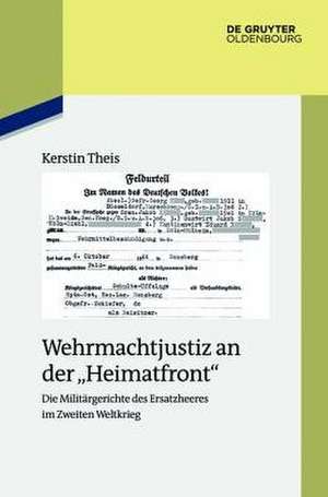 Wehrmachtjustiz an der "Heimatfront": Die Militärgerichte des Ersatzheeres im Zweiten Weltkrieg de Kerstin Theis