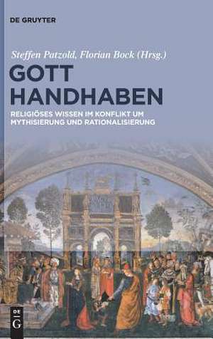 Gott handhaben: Religiöses Wissen im Konflikt um Mythisierung und Rationalisierung de Steffen Patzold