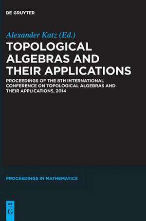 Topological Algebras and their Applications: Proceedings of the 8th International Conference on Topological Algebras and their Applications, 2014 de Alexander Katz