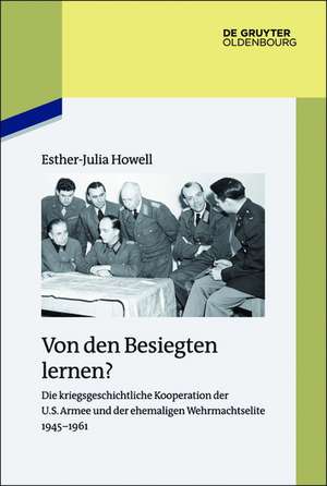 Von den Besiegten lernen?: Die kriegsgeschichtliche Kooperation der U.S. Armee und der ehemaligen Wehrmachtselite 1945-1961 de Esther-Julia Howell