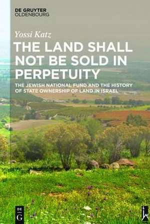 The Land Shall Not Be Sold in Perpetuity: The Jewish National Fund and the History of State Ownership of Land in Israel de Yossi Katz