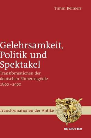 Gelehrsamkeit, Politik und Spektakel: Transformationen der deutschen Römertragödie 1800-1900 de Timm Reimers