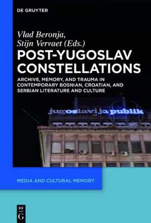 Post-Yugoslav Constellations: Archive, Memory, and Trauma in Contemporary Bosnian, Croatian and Serbian Literature and Culture de Vladislav Beronja