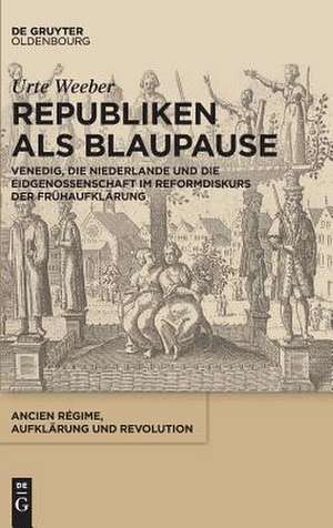 Republiken als Blaupause: Venedig, die Vereinigten Provinzen der Niederlande und die Eidgenossenschaft im politischen Reformdiskurs der Frühaufklärung de Urte Weeber