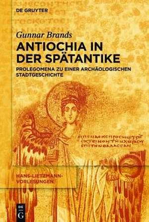 Antiochia in der Spätantike: Prolegomena zu einer archäologischen Stadtgeschichte de Gunnar Brands