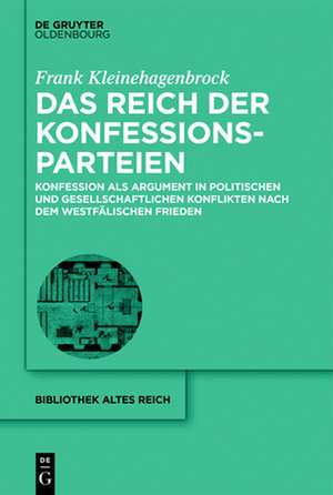 Das Reich Der Konfessionsparteien: Konfession ALS Argument in Politischen Und Gesellschaftlichen Konflikten Nach Dem Westfalischen Frieden de Frank Kleinehagenbrock