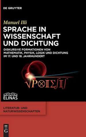 Sprache in Wissenschaft und Dichtung: Diskursive Formationen von Mathematik, Physik, Logik und Dichtung im 17. und 18. Jahrhundert de Manuel Illi