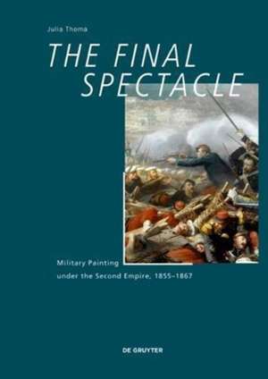 The Final Spectacle – Military Painting under the Second Empire, 1855–1867 de Julia Thoma