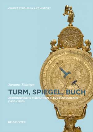 Turm, Spiegel, Buch – Astronomische Tischuhren in Süddeutschland zwischen 1450 und 1650 de Susanne Thürigen