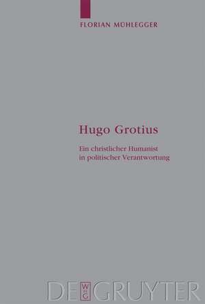 Hugo Grotius: Ein christlicher Humanist in politischer Verantwortung de Florian Mühlegger