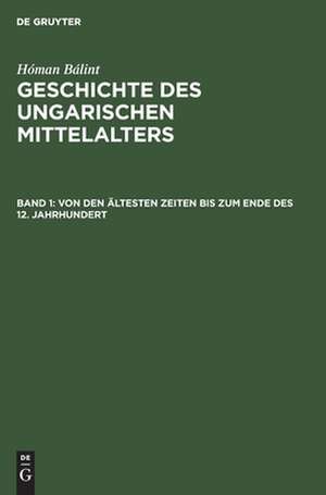 Von den ältesten Zeiten bis zum Ende des 12. Jahrhundert: aus: [Geschichte des ungarischen Mittelalters] @Geschichte des ungarischen Mittelalters. (Übers. im Auftrag d. Ungar. Inst. an d. Univ. Berlin v. Hildegard von Roosz u. Lothar Saczek. Überprüft u. eingel. v. Prof. Dr. Konrad Schünemann), Bd 1 de Bálint Homan