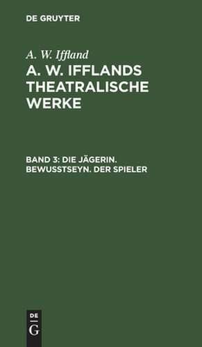 Die Jägerin. Bewußtseyn. Der Spieler: aus: [Dramatische Werke] A. W. Iffland's dramatische Werke, Bd. 3 de August Wilhelm Iffland