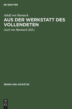 Aus der Werkstatt des Vollendeten: als Abschluss seiner Reden u. Aufsätze hrsg. v. Axel v. Harnack de Adolf von Harnack