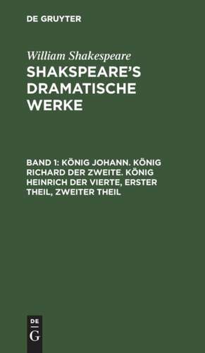 König Johann. - König Richard der Zweite. - König Heinrich der Vierte: Erster Theil, Zweiter Theil, aus: [Dramatische Werke] Shakspeare's dramatische Werke, Bd. 1 de William Shakespeare