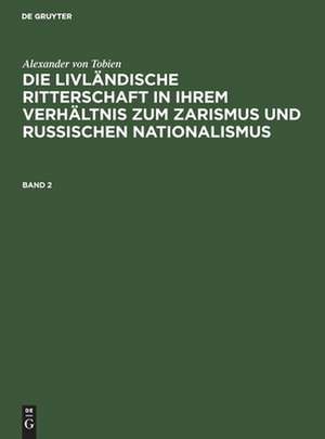 Die livländische Ritterschaft in ihrem Verhältnis zum Zarismus und russischen Nationalismus: Bd. 2 de Alexander Tobien