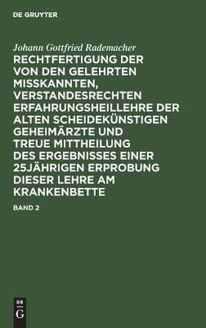 Rechtfertigung der von den Gelehrten misskannten, verstandesrechten Erfahrungsheillehre der alten scheidekünstigen Geheimärzte und treue Mittheilung des Ergebnisses einer 25-jährigen Erprobung dieser Lehre am Krankenbette: Bd. 2 de Johann Gottfried Rademacher