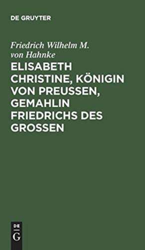 Elisabeth Christine, Königin von Preußen, Gemahlin Friedrichs des Großen: Eine Biographie de Friedrich Wilhelm M. von Hahnke