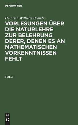 Vorlesungen über die Naturlehre zur Belehrung derer, denen es an mathematischen Vorkenntnissen fehlt: Theil 3 de Heinrich Wilhelm Brandes